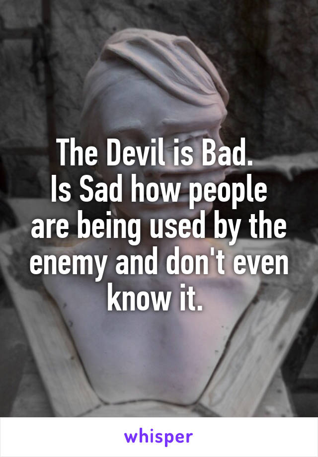 The Devil is Bad. 
Is Sad how people are being used by the enemy and don't even know it. 