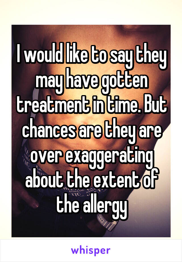 I would like to say they may have gotten treatment in time. But chances are they are over exaggerating about the extent of the allergy