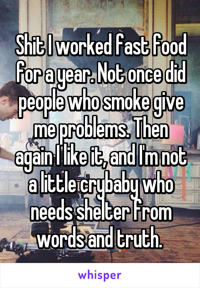 Shit I worked fast food for a year. Not once did people who smoke give me problems. Then again I like it, and I'm not a little crybaby who needs shelter from words and truth. 