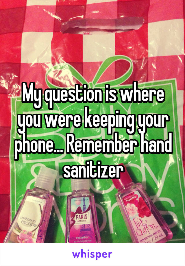 My question is where you were keeping your phone... Remember hand sanitizer