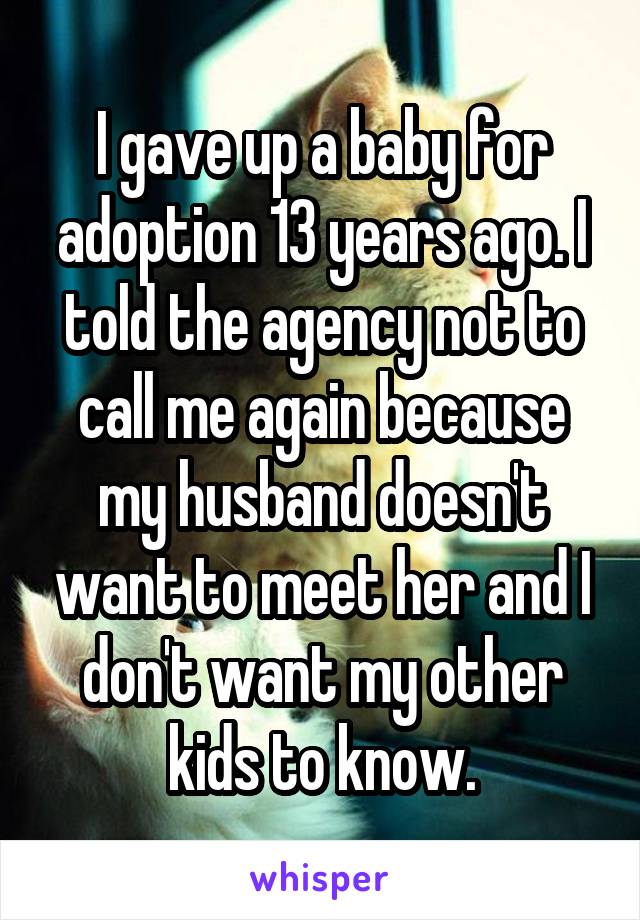 I gave up a baby for adoption 13 years ago. I told the agency not to call me again because my husband doesn't want to meet her and I don't want my other kids to know.