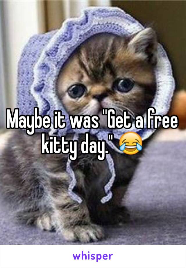 Maybe it was "Get a free kitty day." 😂