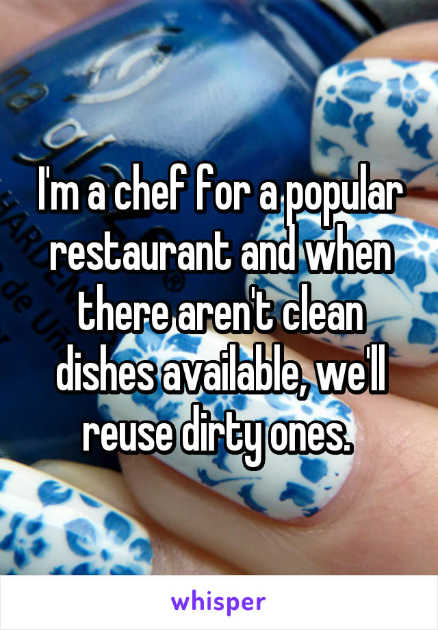 I'm a chef for a popular restaurant and when there aren't clean dishes available, we'll reuse dirty ones. 