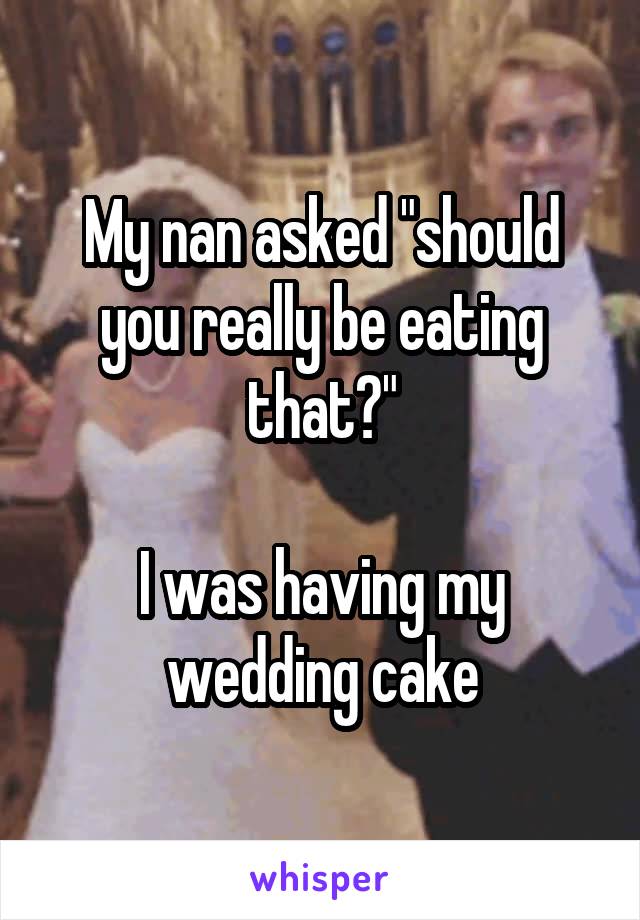 My nan asked "should you really be eating that?"

I was having my wedding cake