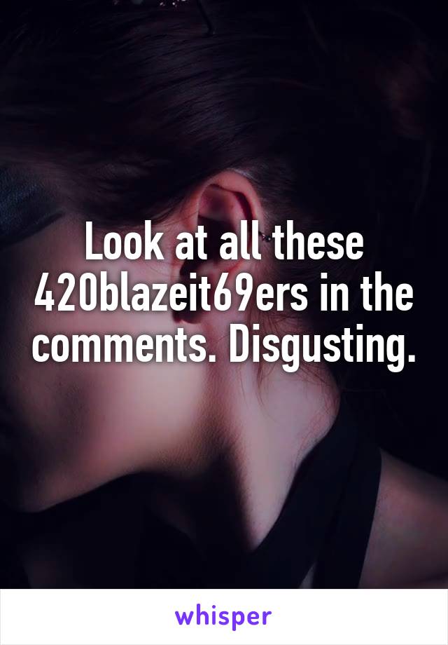 Look at all these 420blazeit69ers in the comments. Disgusting. 