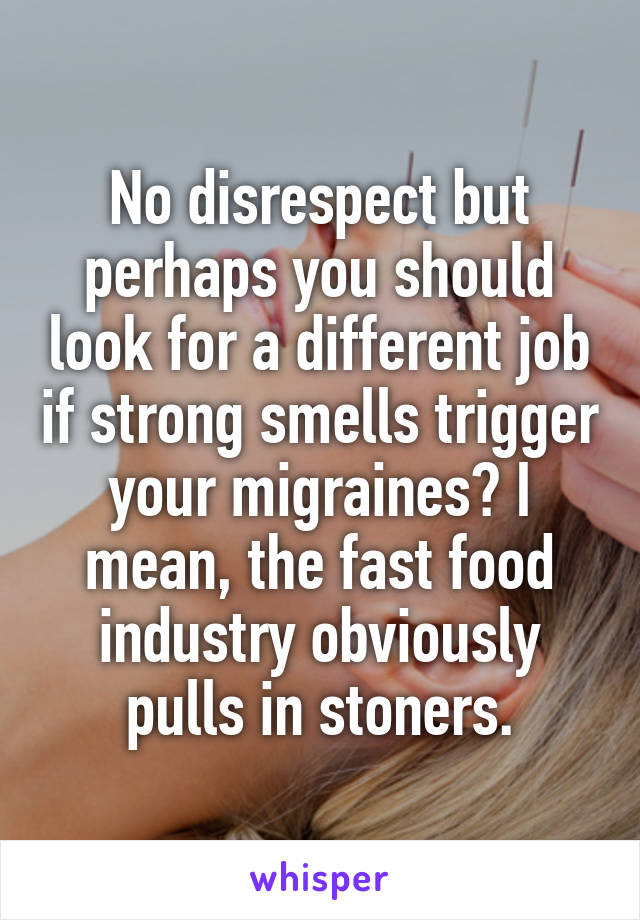 No disrespect but perhaps you should look for a different job if strong smells trigger your migraines? I mean, the fast food industry obviously pulls in stoners.