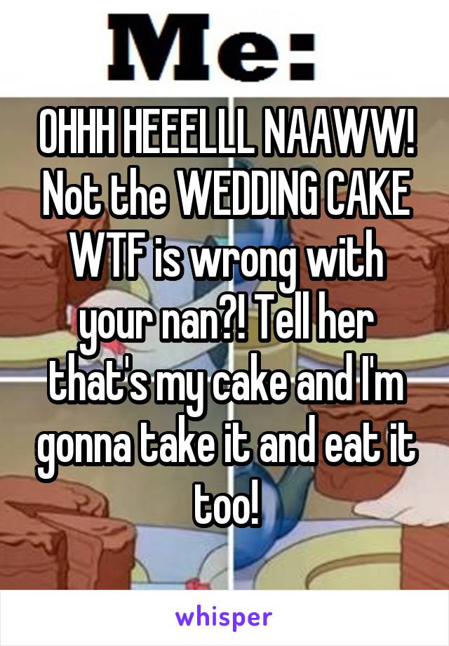 OHHH HEEELLL NAAWW! Not the WEDDING CAKE WTF is wrong with your nan?! Tell her that's my cake and I'm gonna take it and eat it too!