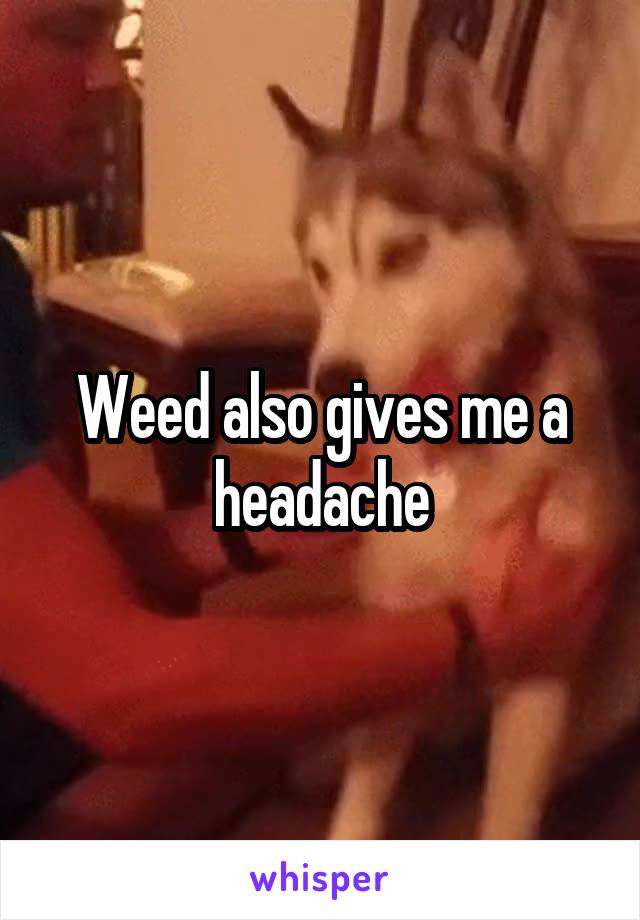 Weed also gives me a headache