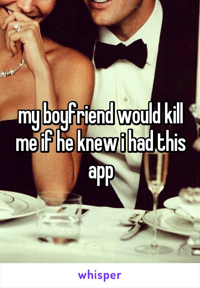 my boyfriend would kill me if he knew i had this app