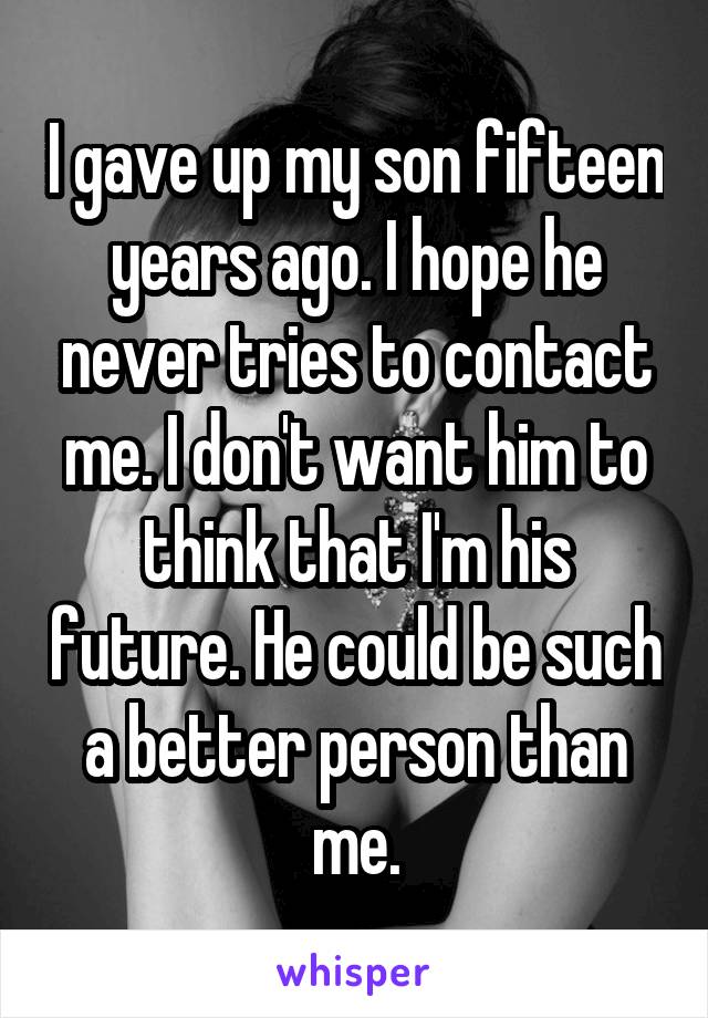 I gave up my son fifteen years ago. I hope he never tries to contact me. I don't want him to think that I'm his future. He could be such a better person than me.