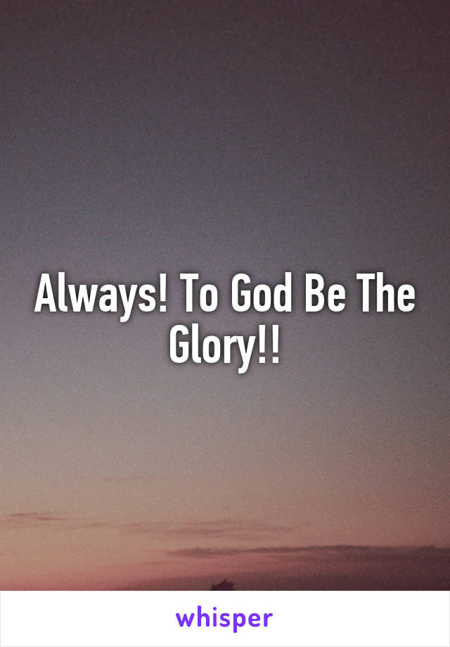 Always! To God Be The Glory!!