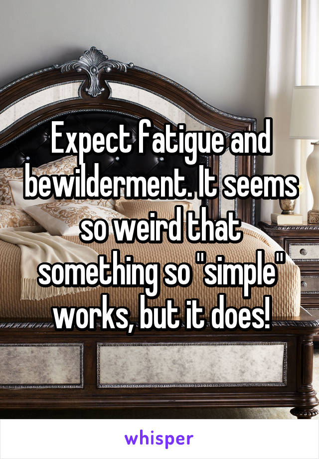 Expect fatigue and bewilderment. It seems so weird that something so "simple" works, but it does!