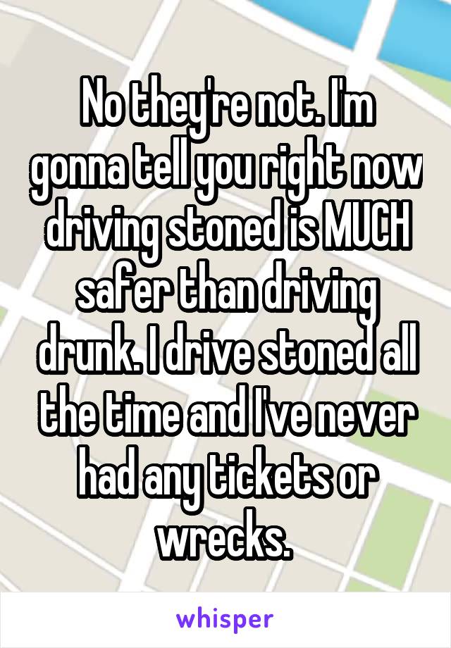 No they're not. I'm gonna tell you right now driving stoned is MUCH safer than driving drunk. I drive stoned all the time and I've never had any tickets or wrecks. 