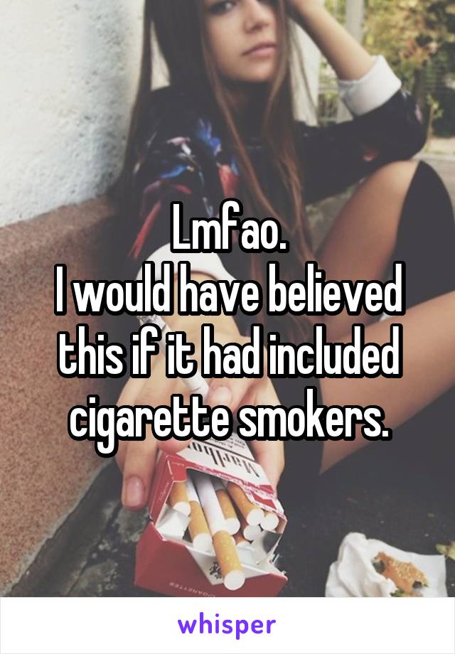 Lmfao.
I would have believed this if it had included cigarette smokers.