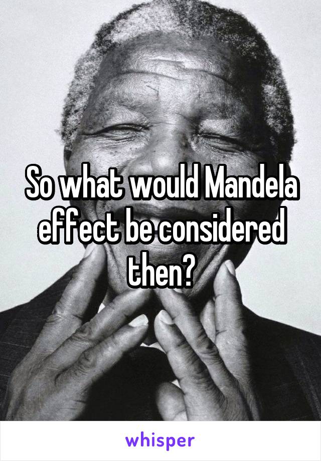 So what would Mandela effect be considered then?