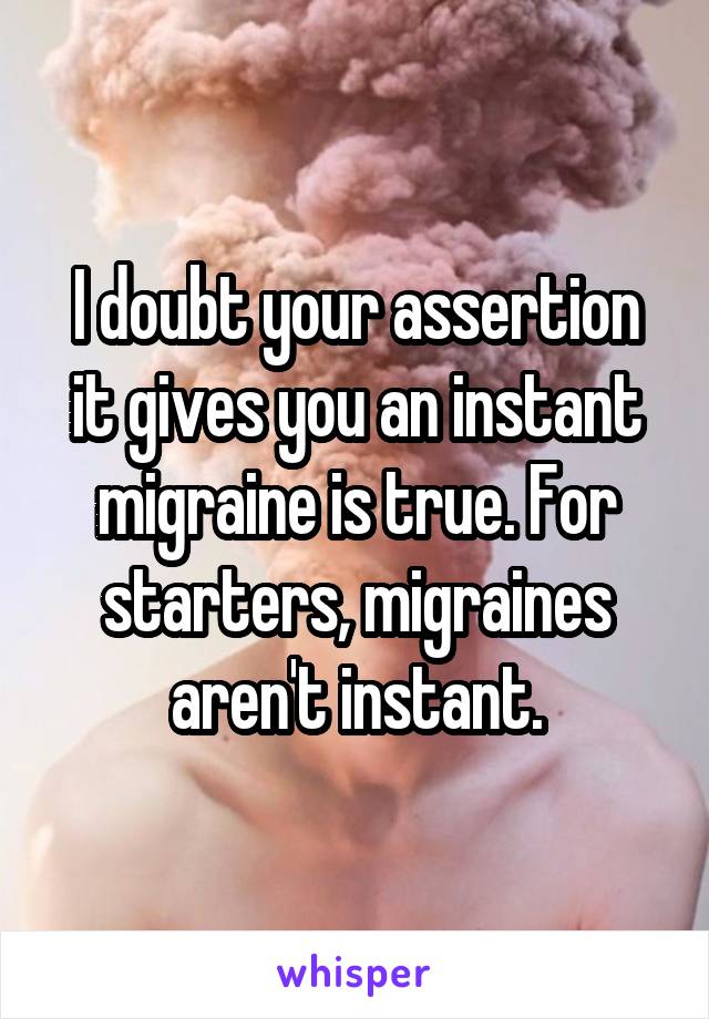 I doubt your assertion it gives you an instant migraine is true. For starters, migraines aren't instant.