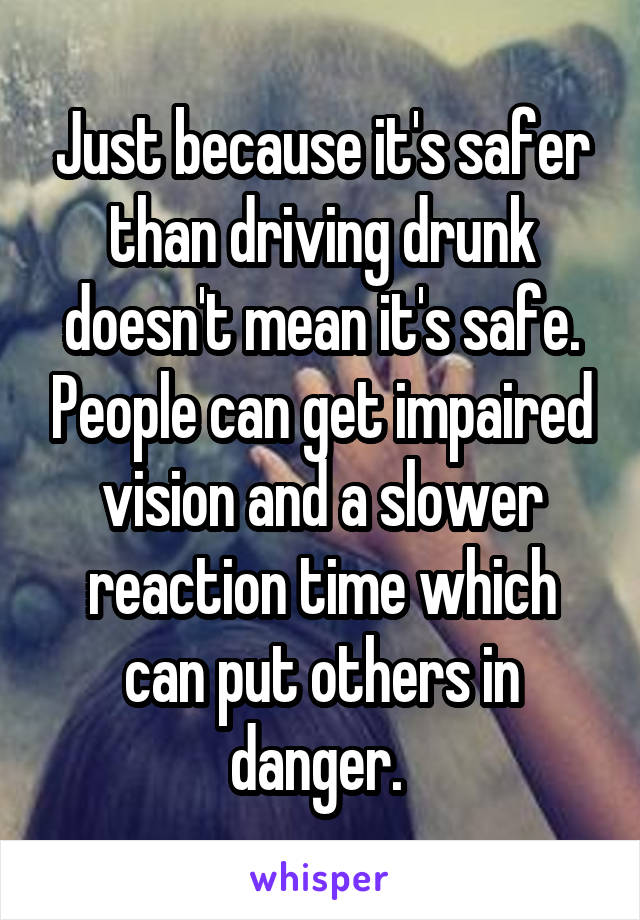 Just because it's safer than driving drunk doesn't mean it's safe. People can get impaired vision and a slower reaction time which can put others in danger. 