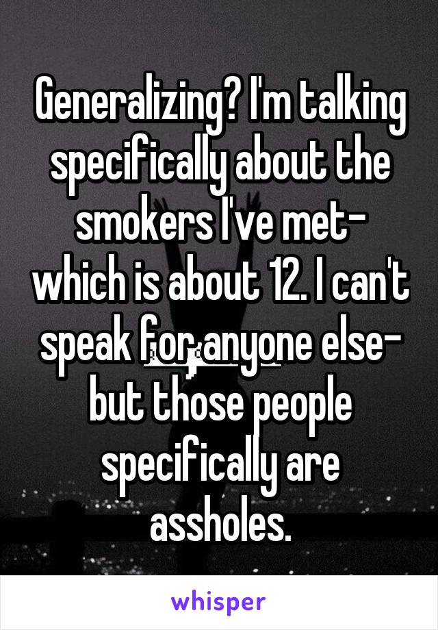 Generalizing? I'm talking specifically about the smokers I've met- which is about 12. I can't speak for anyone else- but those people specifically are assholes.