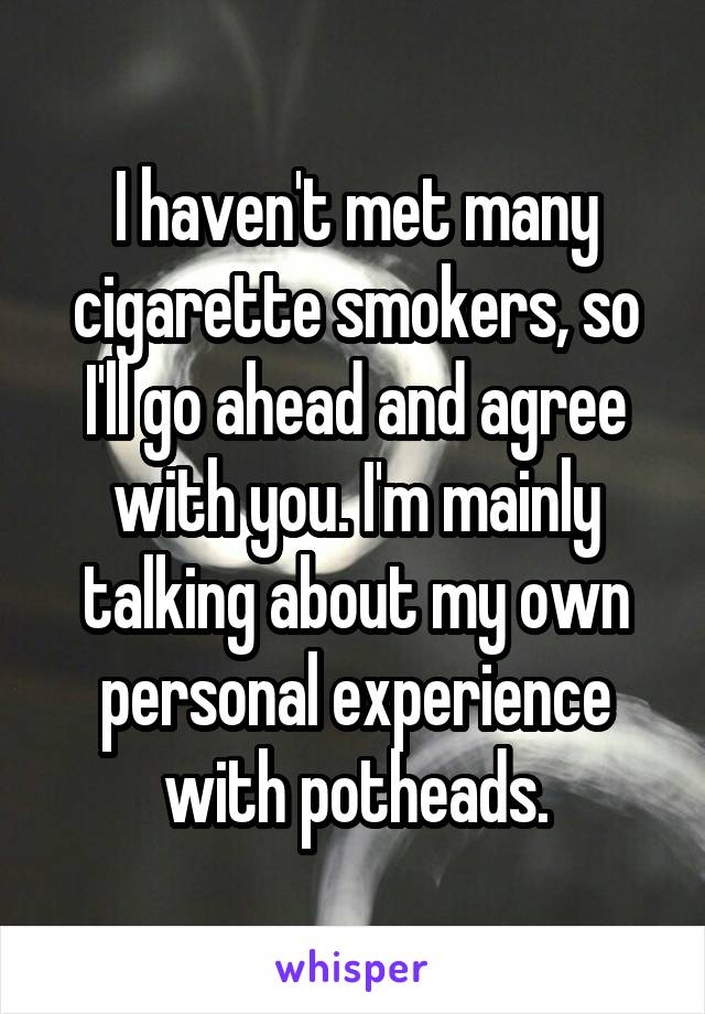 I haven't met many cigarette smokers, so I'll go ahead and agree with you. I'm mainly talking about my own personal experience with potheads.