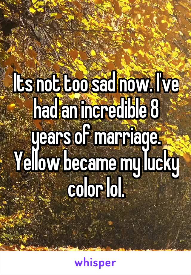 Its not too sad now. I've had an incredible 8 years of marriage. Yellow became my lucky color lol.