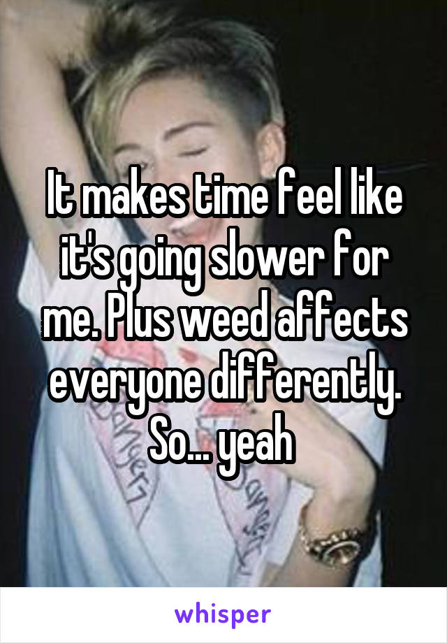 It makes time feel like it's going slower for me. Plus weed affects everyone differently. So... yeah 