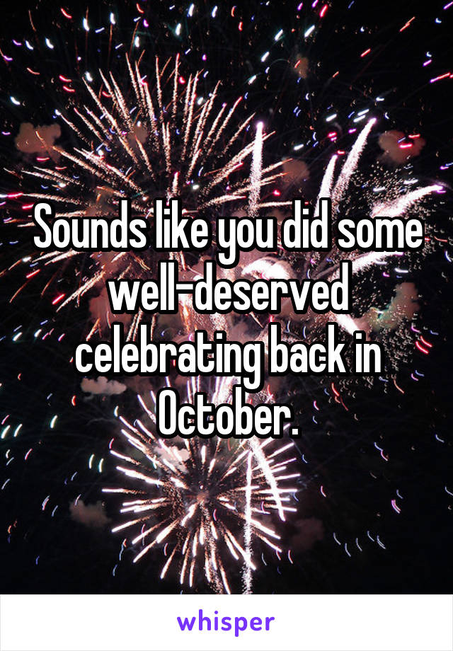 Sounds like you did some well-deserved celebrating back in October.