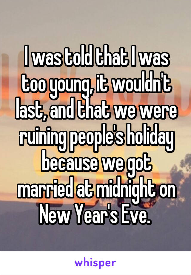 I was told that I was too young, it wouldn't last, and that we were ruining people's holiday because we got married at midnight on New Year's Eve. 