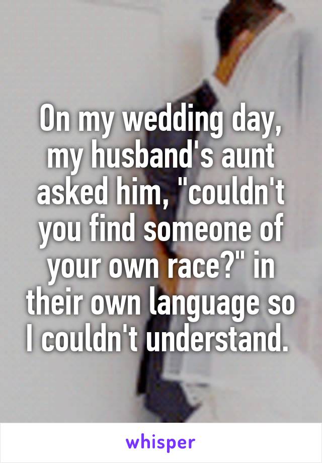 On my wedding day, my husband's aunt asked him, "couldn't you find someone of your own race?" in their own language so I couldn't understand. 