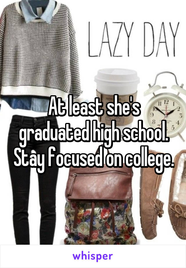 At least she's graduated high school. Stay focused on college.