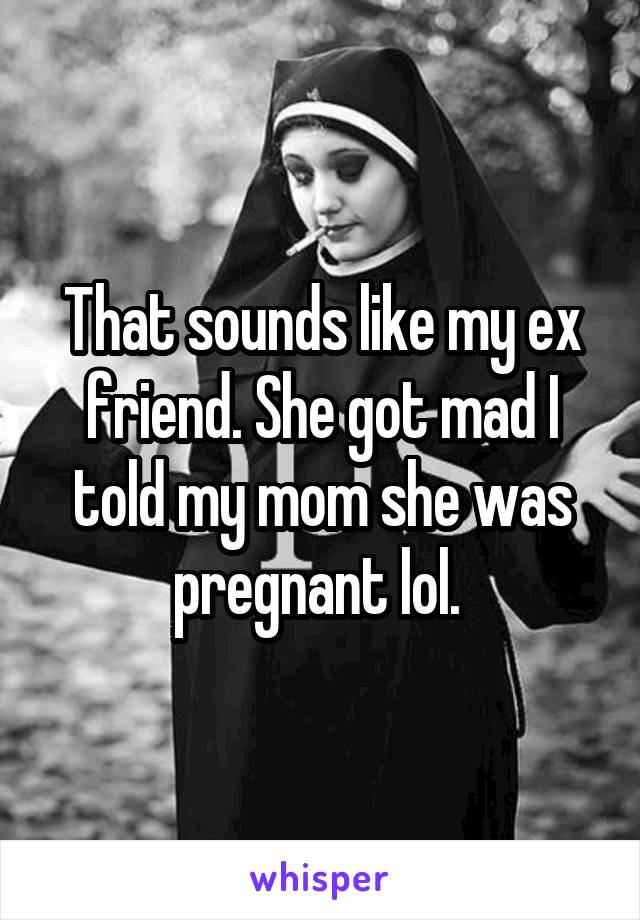 That sounds like my ex friend. She got mad I told my mom she was pregnant lol. 