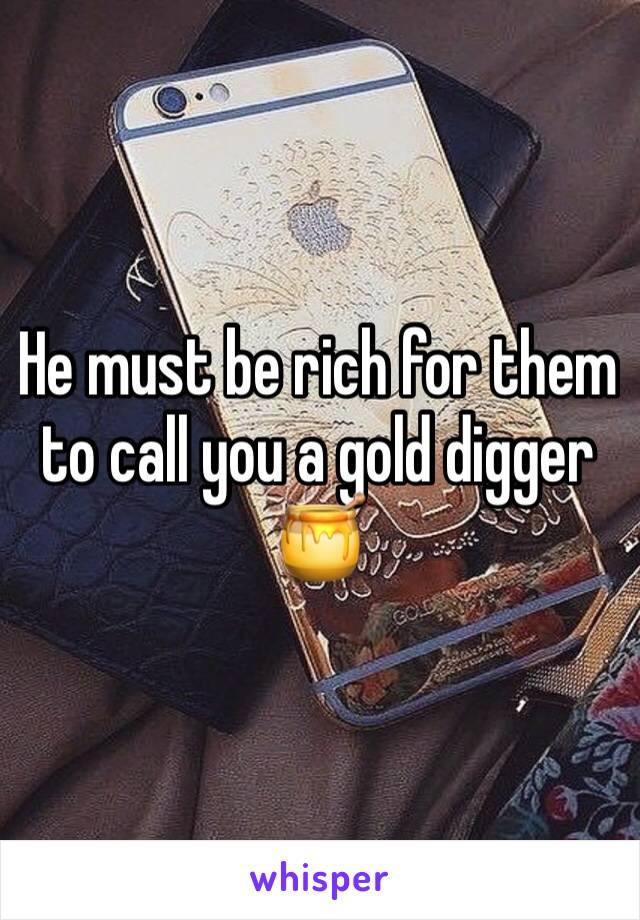 He must be rich for them to call you a gold digger 🍯