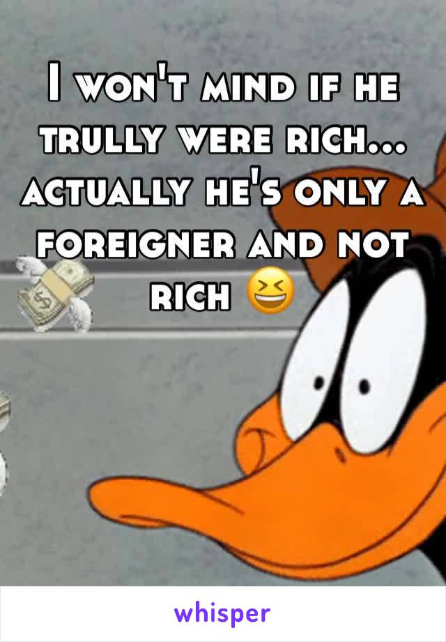 I won't mind if he trully were rich... actually he's only a foreigner and not rich 😆