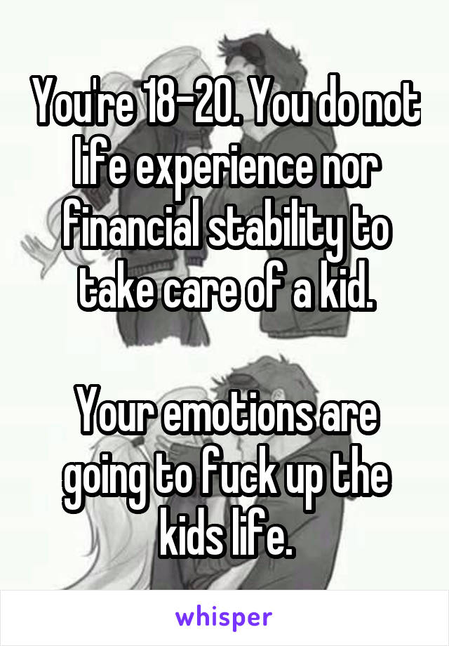 You're 18-20. You do not life experience nor financial stability to take care of a kid.

Your emotions are going to fuck up the kids life.