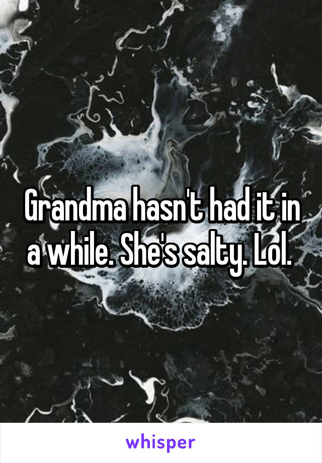 Grandma hasn't had it in a while. She's salty. Lol. 
