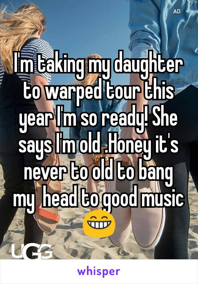 I'm taking my daughter to warped tour this year I'm so ready! She says I'm old .Honey it's never to old to bang my  head to good music 😁