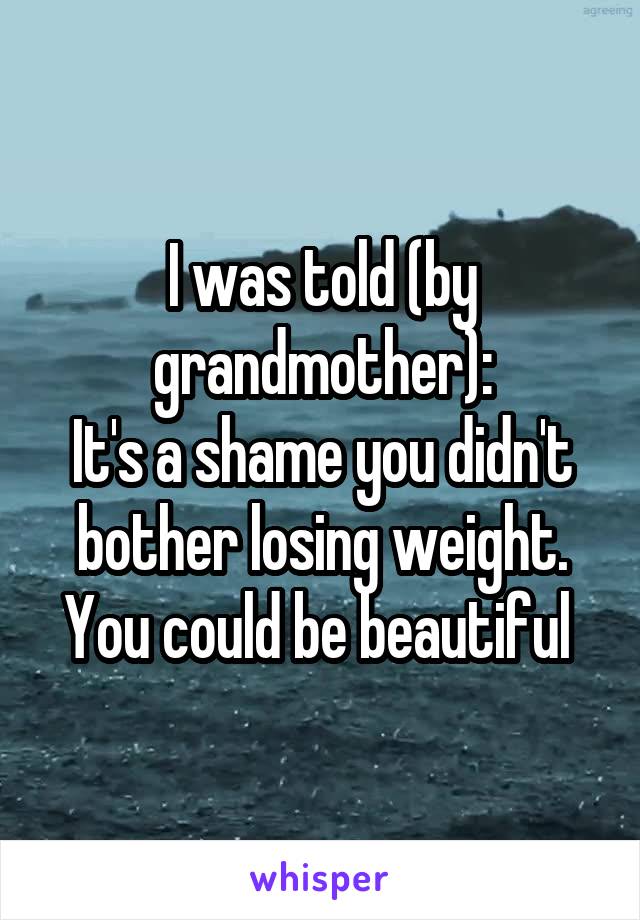 I was told (by grandmother):
It's a shame you didn't bother losing weight. You could be beautiful 