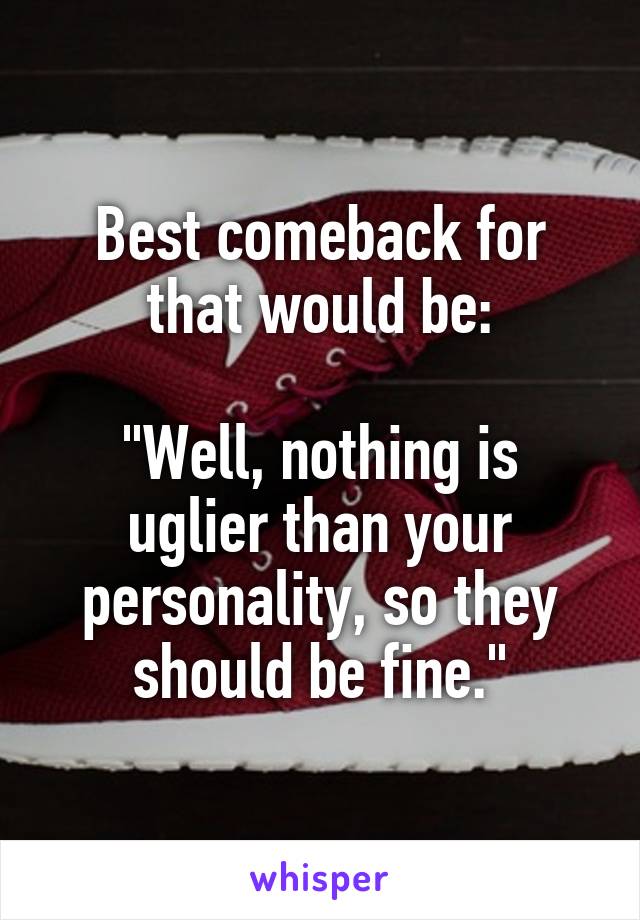 Best comeback for that would be:

"Well, nothing is uglier than your personality, so they should be fine."