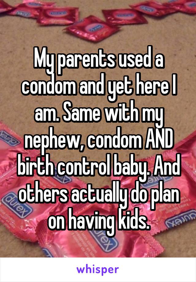 My parents used a condom and yet here I am. Same with my nephew, condom AND birth control baby. And others actually do plan on having kids.