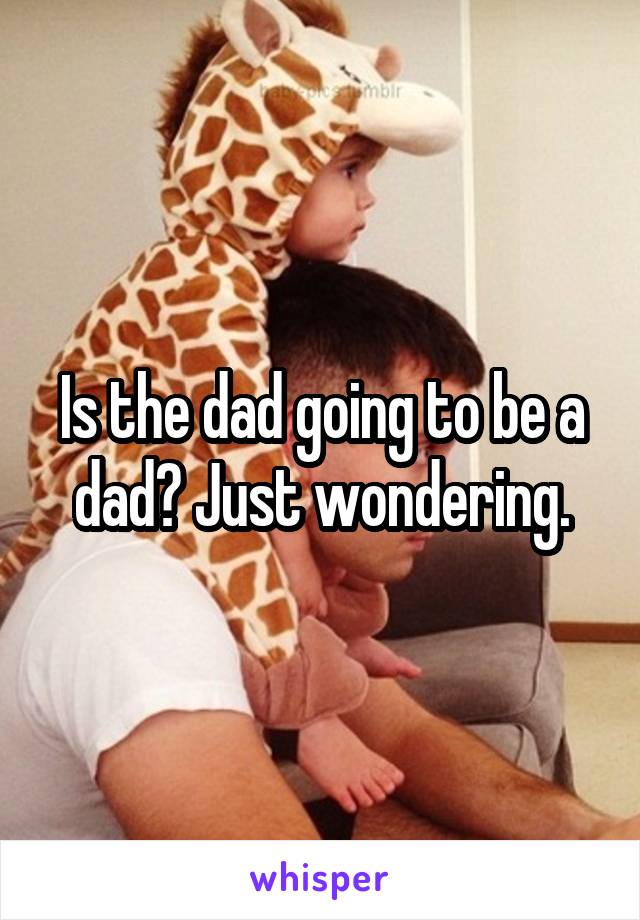 Is the dad going to be a dad? Just wondering.