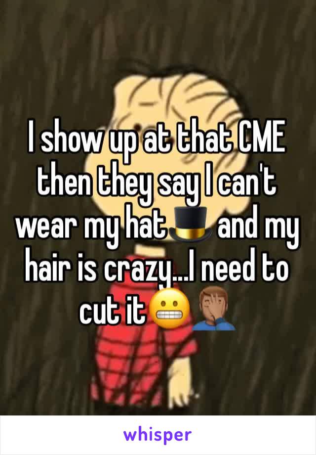 I show up at that CME then they say I can't wear my hat🎩 and my hair is crazy...I need to cut it😬🤦🏽‍♂️