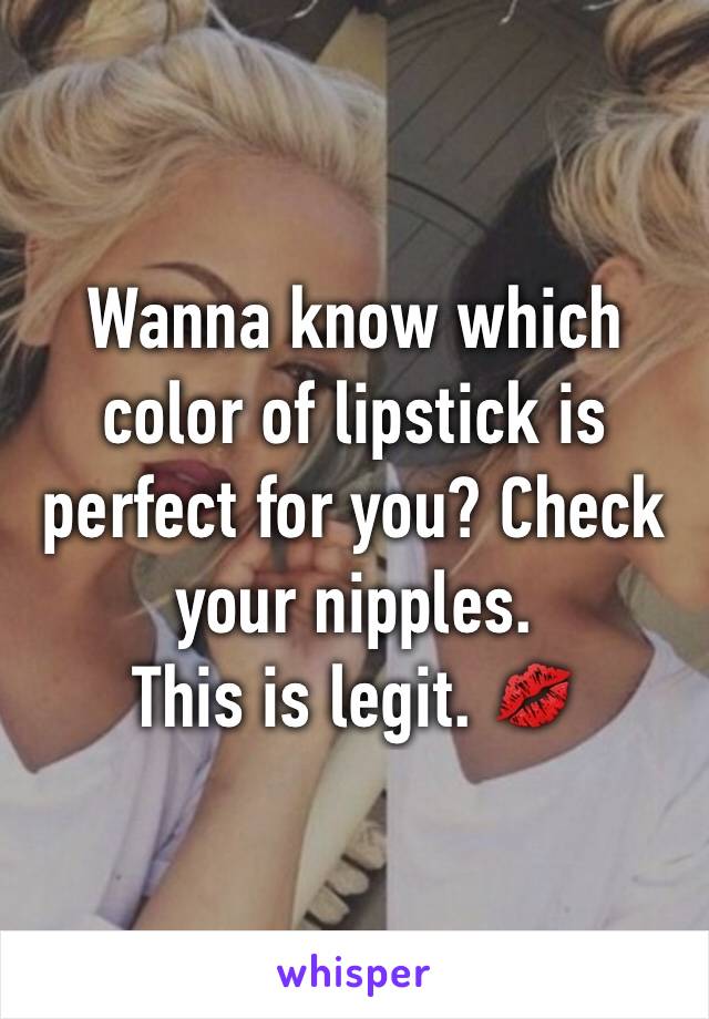 Wanna know which color of lipstick is perfect for you? Check your nipples.
This is legit. 💋