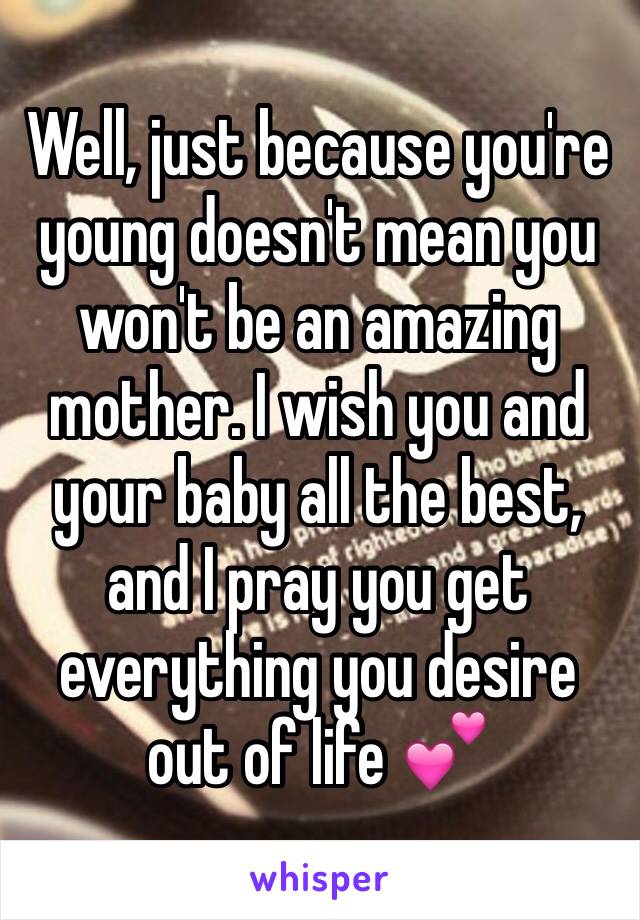 Well, just because you're young doesn't mean you won't be an amazing mother. I wish you and your baby all the best, and I pray you get everything you desire out of life 💕