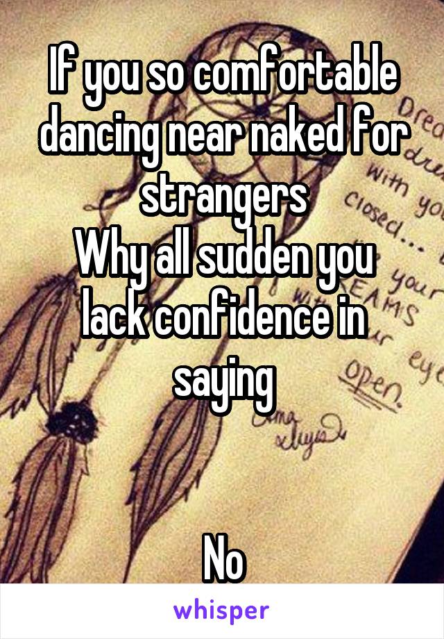 If you so comfortable dancing near naked for strangers
Why all sudden you lack confidence in saying


No