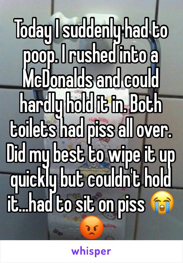 Today I suddenly had to poop. I rushed into a McDonalds and could hardly hold it in. Both toilets had piss all over. Did my best to wipe it up quickly but couldn't hold it...had to sit on piss 😭😡