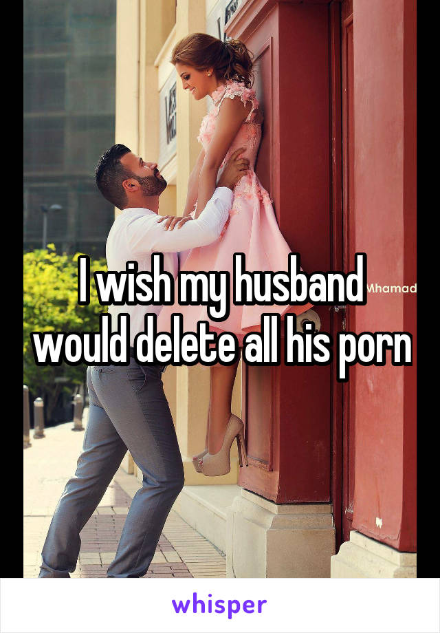 I wish my husband would delete all his porn