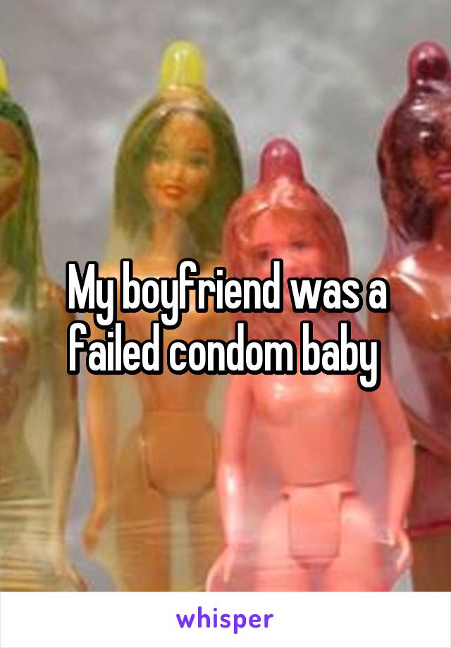 My boyfriend was a failed condom baby 