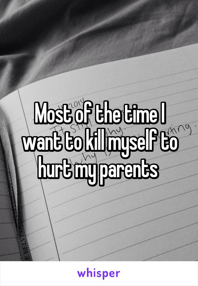 Most of the time I want to kill myself to hurt my parents 