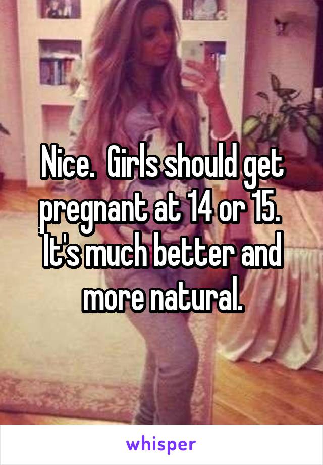 Nice.  Girls should get pregnant at 14 or 15.  It's much better and more natural.