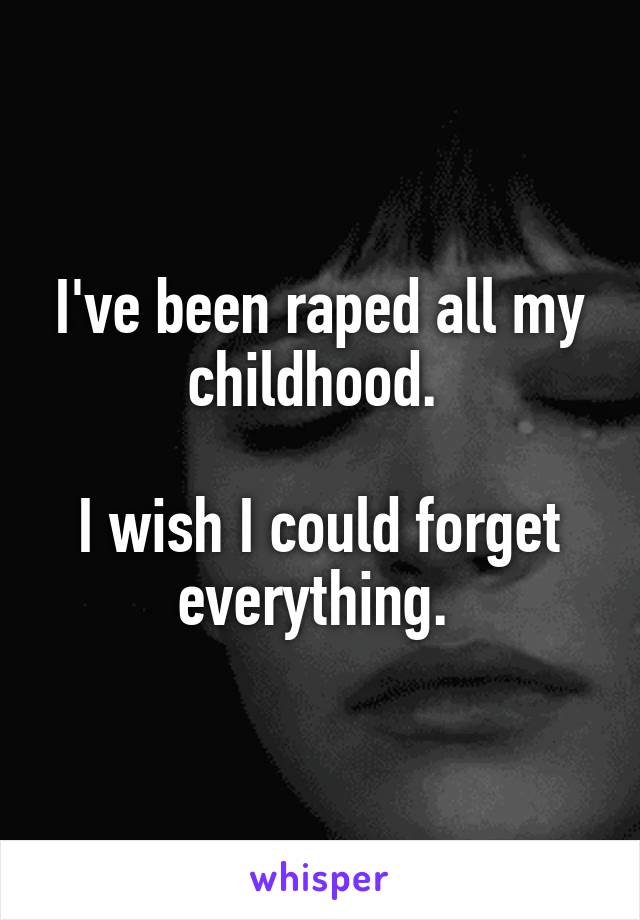 
I've been raped all my childhood. 

I wish I could forget everything. 