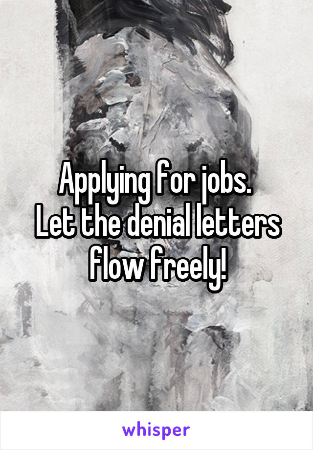 Applying for jobs. 
Let the denial letters flow freely!